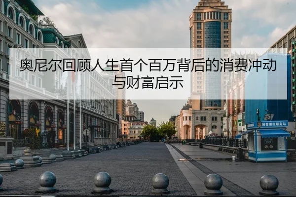 奥尼尔回顾人生首个百万背后的消费冲动与财富启示