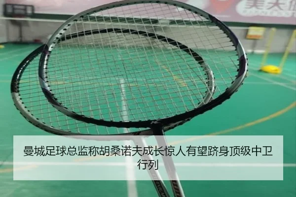 曼城足球总监称胡桑诺夫成长惊人有望跻身顶级中卫行列